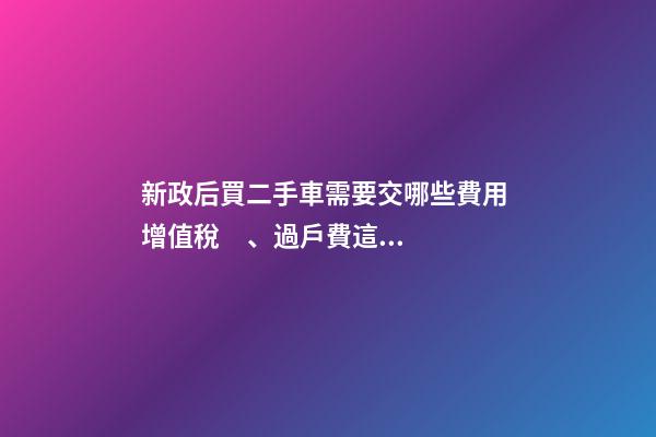 新政后買二手車需要交哪些費用 增值稅、過戶費這些要交多少